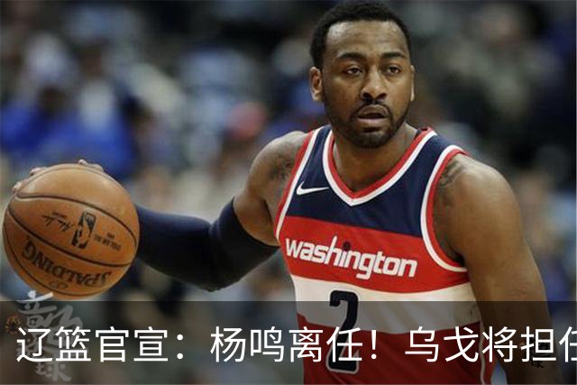 辽篮官宣：杨鸣离任！乌戈将担任辽宁男篮主帅